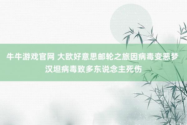 牛牛游戏官网 大欧好意思邮轮之旅因病毒变恶梦 汉坦病毒致多东说念主死伤