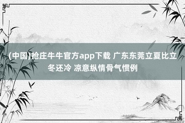 (中国)抢庄牛牛官方app下载 广东东莞立夏比立冬还冷 凉意纵情骨气惯例