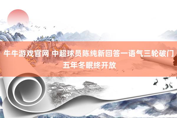 牛牛游戏官网 中超球员陈纯新回答一语气三轮破门 五年冬眠终开放