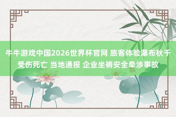 牛牛游戏中国2026世界杯官网 旅客体验瀑布秋千受伤死亡 当地通报 企业坐褥安全牵涉事故