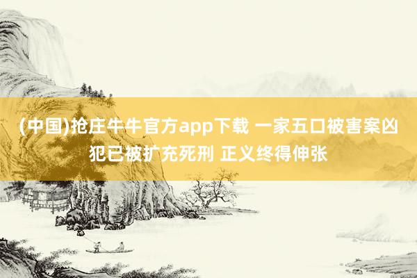 (中国)抢庄牛牛官方app下载 一家五口被害案凶犯已被扩充死刑 正义终得伸张