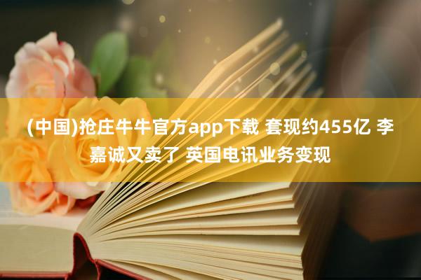 (中国)抢庄牛牛官方app下载 套现约455亿 李嘉诚又卖了 英国电讯业务变现
