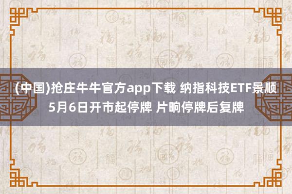 (中国)抢庄牛牛官方app下载 纳指科技ETF景顺5月6日开市起停牌 片晌停牌后复牌