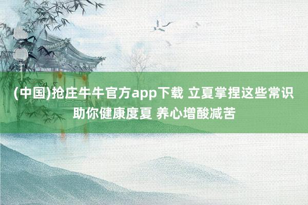 (中国)抢庄牛牛官方app下载 立夏掌捏这些常识助你健康度夏 养心增酸减苦