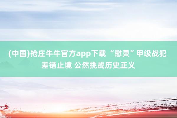 (中国)抢庄牛牛官方app下载 “慰灵”甲级战犯 差错止境 公然挑战历史正义