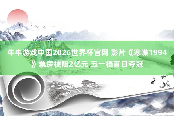 牛牛游戏中国2026世界杯官网 影片《寒噤1994》票房梗阻2亿元 五一档首日夺冠