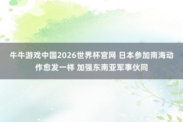 牛牛游戏中国2026世界杯官网 日本参加南海动作愈发一样 加强东南亚军事伙同