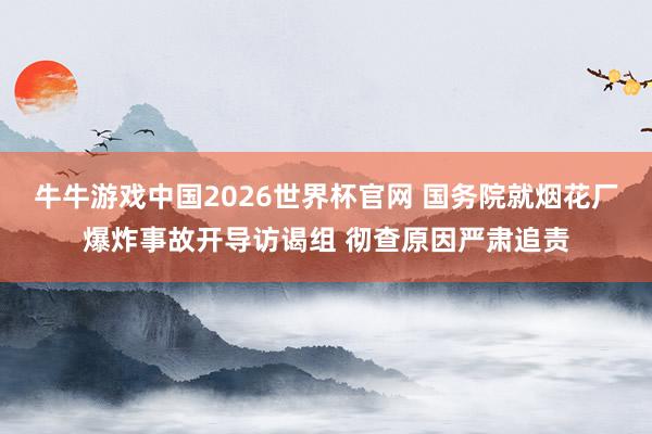 牛牛游戏中国2026世界杯官网 国务院就烟花厂爆炸事故开导访谒组 彻查原因严肃追责