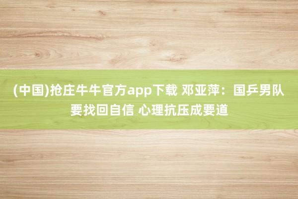 (中国)抢庄牛牛官方app下载 邓亚萍：国乒男队要找回自信 心理抗压成要道