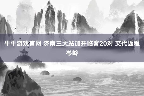 牛牛游戏官网 济南三大站加开临客20对 交代返程岑岭