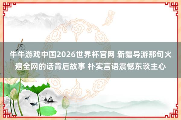 牛牛游戏中国2026世界杯官网 新疆导游那句火遍全网的话背后故事 朴实言语震憾东谈主心