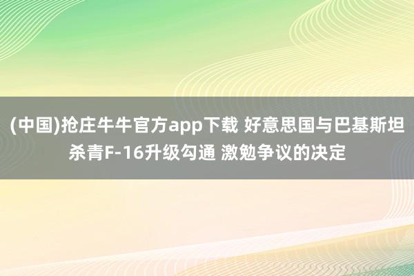 (中国)抢庄牛牛官方app下载 好意思国与巴基斯坦杀青F-16升级勾通 激勉争议的决定