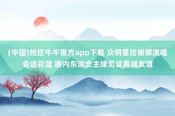 (中国)抢庄牛牛官方app下载 众明星给谢娜演唱会送花篮 圈内东说念主缘见证真诚友谊
