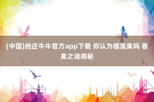 (中国)抢庄牛牛官方app下载 你认为榴莲臭吗 香臭之谜揭秘