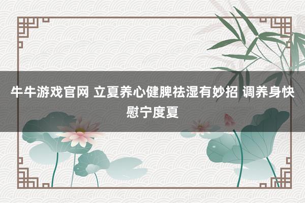 牛牛游戏官网 立夏养心健脾祛湿有妙招 调养身快慰宁度夏