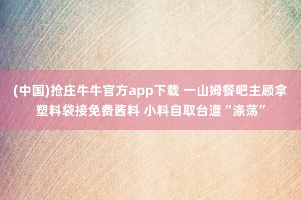 (中国)抢庄牛牛官方app下载 一山姆餐吧主顾拿塑料袋接免费酱料 小料自取台遭“涤荡”