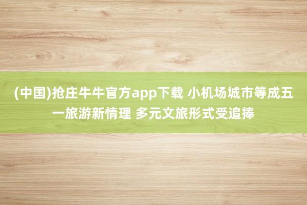 (中国)抢庄牛牛官方app下载 小机场城市等成五一旅游新情理 多元文旅形式受追捧