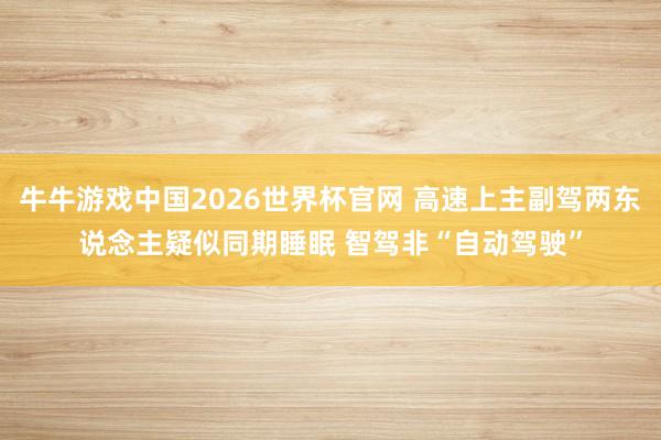牛牛游戏中国2026世界杯官网 高速上主副驾两东说念主疑似同期睡眠 智驾非“自动驾驶”
