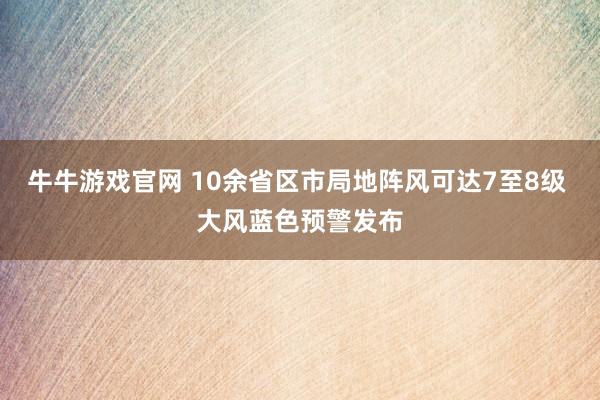牛牛游戏官网 10余省区市局地阵风可达7至8级 大风蓝色预警发布