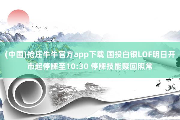 (中国)抢庄牛牛官方app下载 国投白银LOF明日开市起停牌至10:30 停牌技能赎回照常