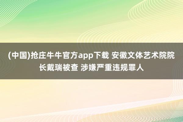 (中国)抢庄牛牛官方app下载 安徽文体艺术院院长戴瑞被查 涉嫌严重违规罪人