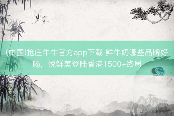 (中国)抢庄牛牛官方app下载 鲜牛奶哪些品牌好喝，悦鲜美登陆香港1500+终局