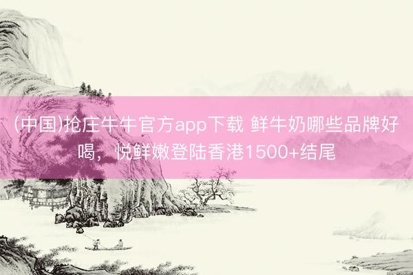 (中国)抢庄牛牛官方app下载 鲜牛奶哪些品牌好喝，悦鲜嫩登陆香港1500+结尾