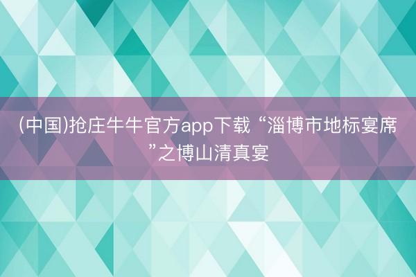 (中国)抢庄牛牛官方app下载 “淄博市地标宴席”之博山清真宴
