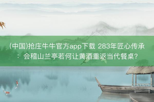 (中国)抢庄牛牛官方app下载 283年匠心传承:会稽山兰亭若何让黄酒重返当代餐桌?