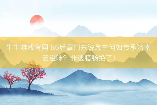 牛牛游戏官网 85后掌门东说念主何如传承济南老滋味?非遗腊肠绝了!