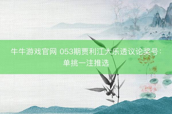 牛牛游戏官网 053期贾利江大乐透议论奖号：单挑一注推选