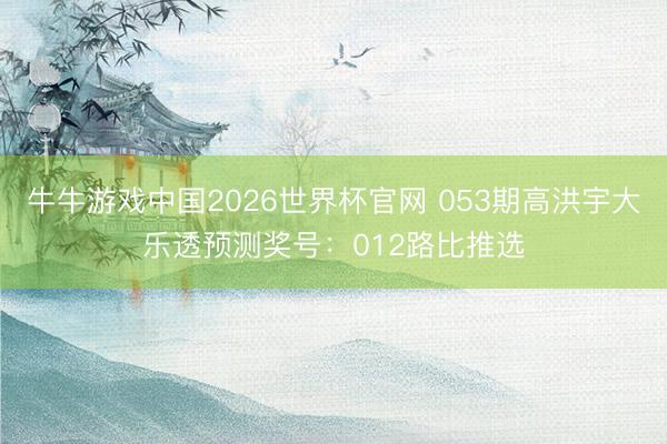 牛牛游戏中国2026世界杯官网 053期高洪宇大乐透预测奖号：012路比推选