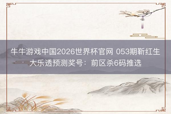 牛牛游戏中国2026世界杯官网 053期靳红生大乐透预测奖号：前区杀6码推选