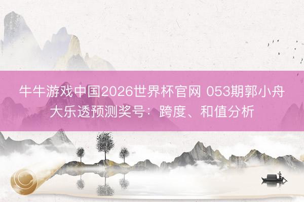 牛牛游戏中国2026世界杯官网 053期郭小舟大乐透预测奖号：跨度、和值分析