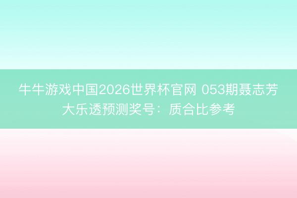 牛牛游戏中国2026世界杯官网 053期聂志芳大乐透预测奖号：质合比参考