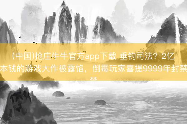 (中国)抢庄牛牛官方app下载 垂钓司法？2亿本钱的游戏大作被露馅，倒霉玩家喜提9999年封禁
