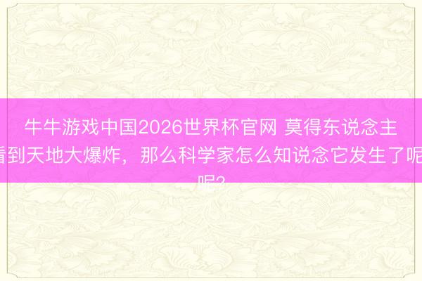 牛牛游戏中国2026世界杯官网 莫得东说念主看到天地大爆炸，那么科学家怎么知说念它发生了呢？