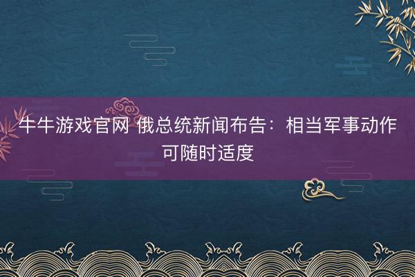 牛牛游戏官网 俄总统新闻布告：相当军事动作可随时适度
