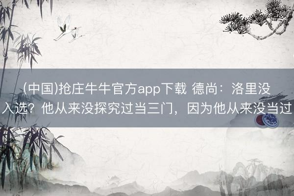 (中国)抢庄牛牛官方app下载 德尚：洛里没入选？他从来没探究过当三门，因为他从来没当过