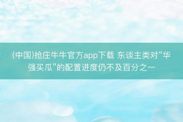 (中国)抢庄牛牛官方app下载 东谈主类对“华强买瓜”的配置进度仍不及百分之一