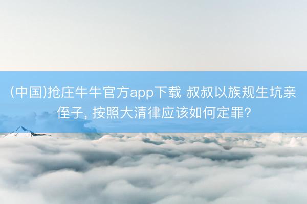 (中国)抢庄牛牛官方app下载 叔叔以族规生坑亲侄子， 按照大清律应该如何定罪?