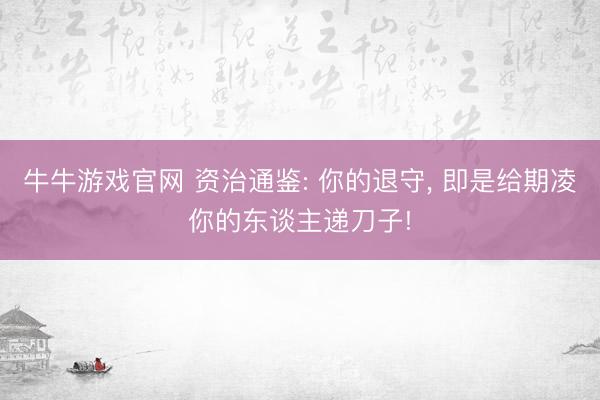 牛牛游戏官网 资治通鉴: 你的退守， 即是给期凌你的东谈主递刀子!