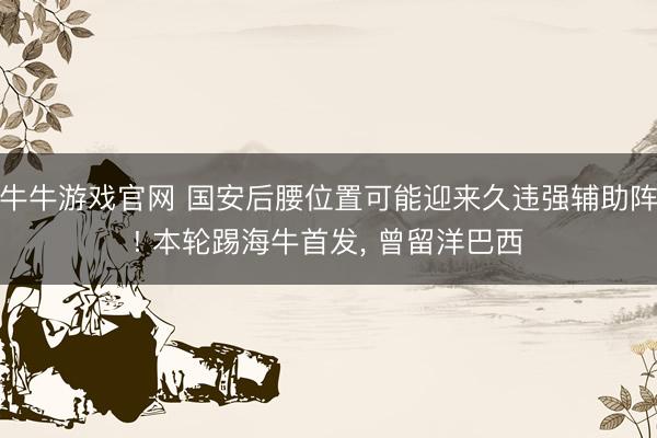 牛牛游戏官网 国安后腰位置可能迎来久违强辅助阵! 本轮踢海牛首发， 曾留洋巴西