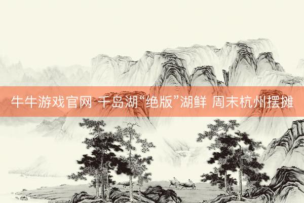 牛牛游戏官网 千岛湖“绝版”湖鲜 周末杭州摆摊