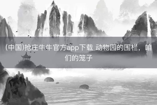 (中国)抢庄牛牛官方app下载 动物园的围栏，咱们的笼子