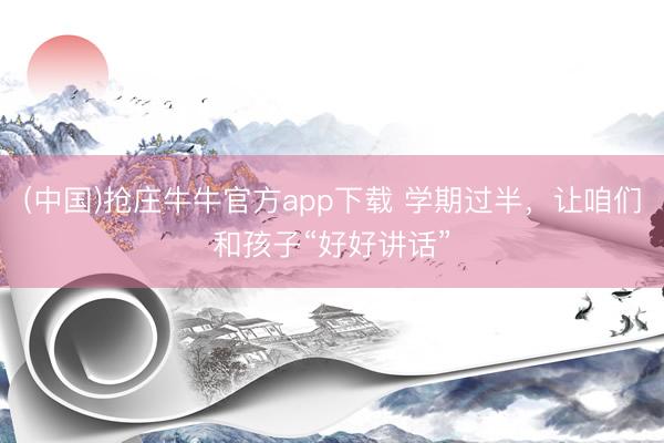 (中国)抢庄牛牛官方app下载 学期过半，让咱们和孩子“好好讲话”