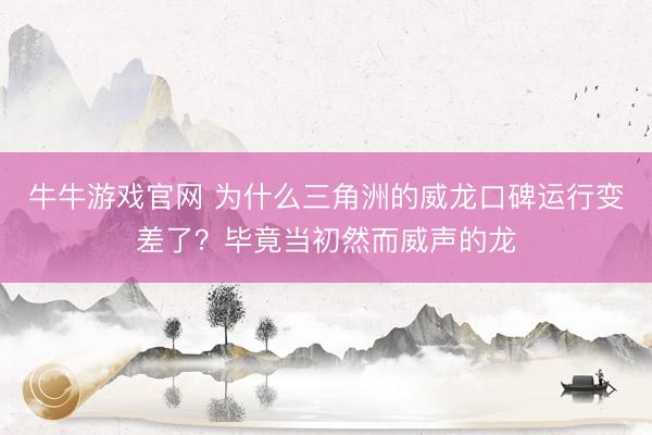 牛牛游戏官网 为什么三角洲的威龙口碑运行变差了?毕竟当初然而威声的龙