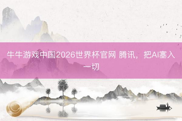 牛牛游戏中国2026世界杯官网 腾讯，把AI塞入一切