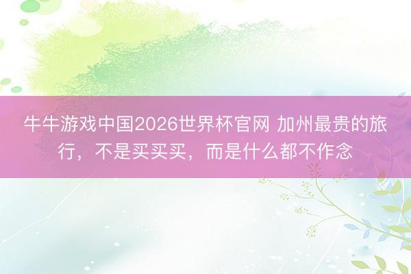 牛牛游戏中国2026世界杯官网 加州最贵的旅行，不是买买买，而是什么都不作念