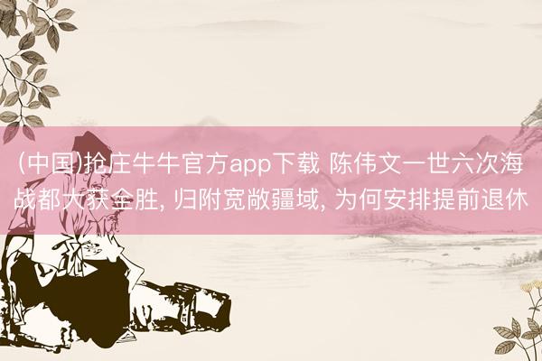 (中国)抢庄牛牛官方app下载 陈伟文一世六次海战都大获全胜， 归附宽敞疆域， 为何安排提前退休